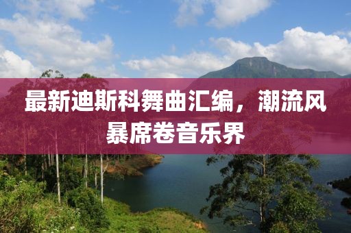 最新迪斯科舞曲汇编，潮流风暴席卷音乐界