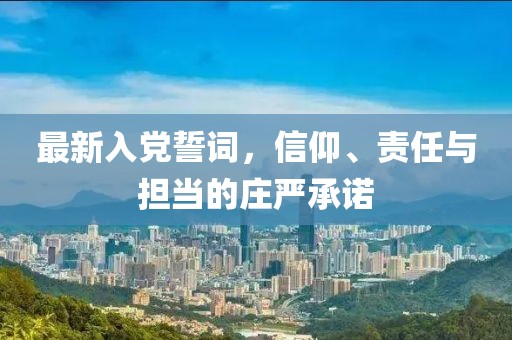 最新入党誓词，信仰、责任与担当的庄严承诺