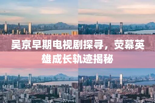 吴京早期电视剧探寻，荧幕英雄成长轨迹揭秘