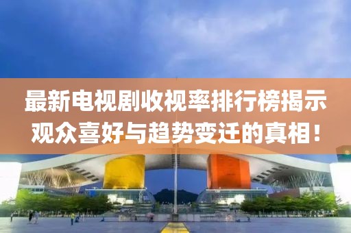 最新电视剧收视率排行榜揭示观众喜好与趋势变迁的真相！