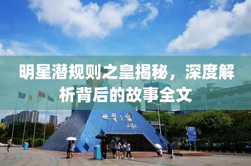 明星潜规则之皇揭秘，深度解析背后的故事全文