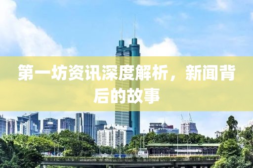 第一坊资讯深度解析，新闻背后的故事