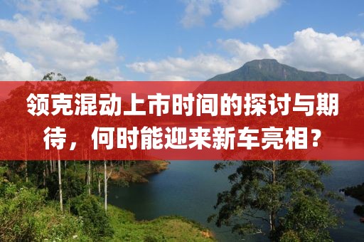 领克混动上市时间的探讨与期待，何时能迎来新车亮相？