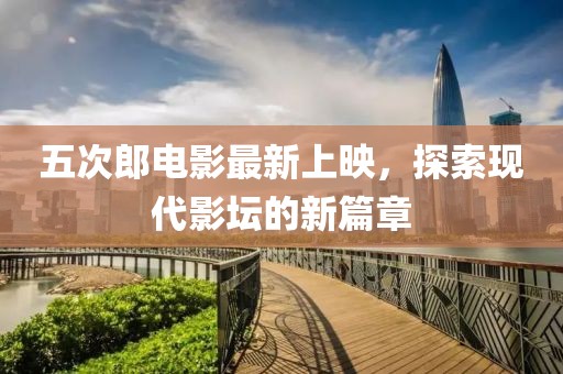 五次郎电影最新上映，探索现代影坛的新篇章