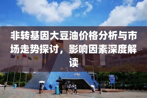 非转基因大豆油价格分析与市场走势探讨，影响因素深度解读