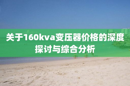 关于160kva变压器价格的深度探讨与综合分析
