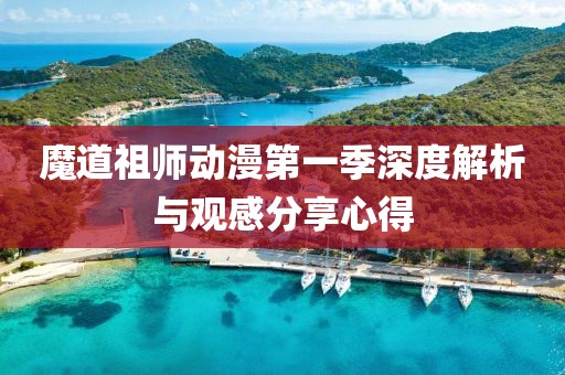 魔道祖师动漫第一季深度解析与观感分享心得