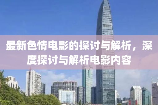 最新色情电影的探讨与解析，深度探讨与解析电影内容