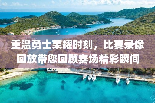 重温勇士荣耀时刻，比赛录像回放带您回顾赛场精彩瞬间