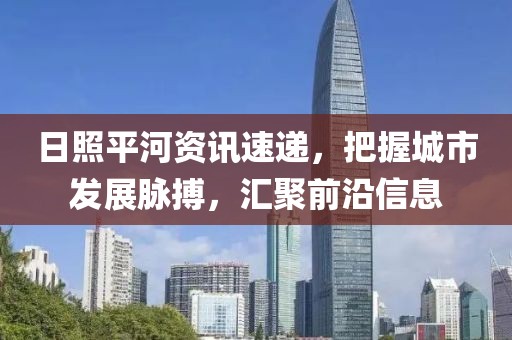 日照平河资讯速递，把握城市发展脉搏，汇聚前沿信息