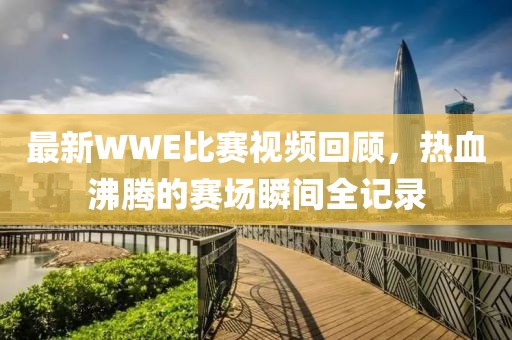 最新WWE比赛视频回顾，热血沸腾的赛场瞬间全记录