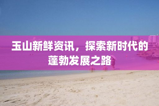 玉山新鲜资讯，探索新时代的蓬勃发展之路