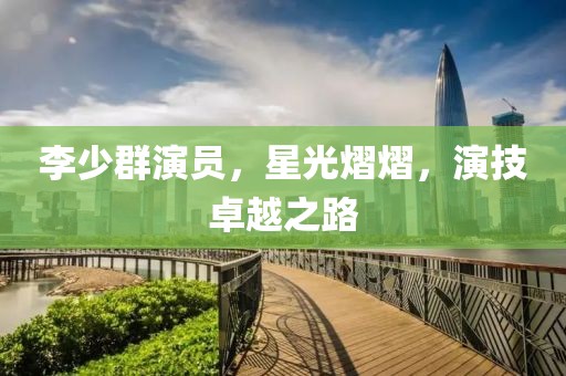 李少群演员，星光熠熠，演技卓越之路