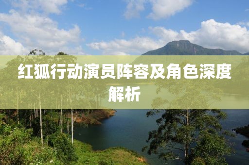 红狐行动演员阵容及角色深度解析
