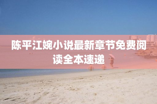 陈平江婉小说最新章节免费阅读全本速递