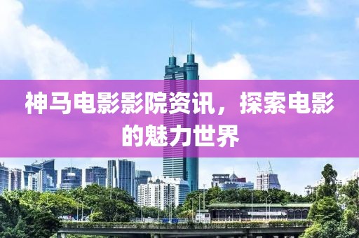 神马电影影院资讯，探索电影的魅力世界
