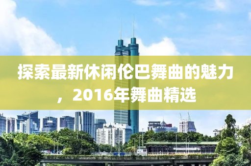 探索最新休闲伦巴舞曲的魅力，2016年舞曲精选