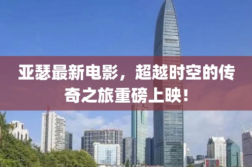 亚瑟最新电影，超越时空的传奇之旅重磅上映！
