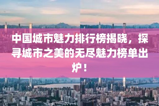 中国城市魅力排行榜揭晓，探寻城市之美的无尽魅力榜单出炉！