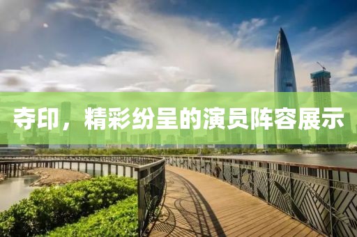 夺印，精彩纷呈的演员阵容展示