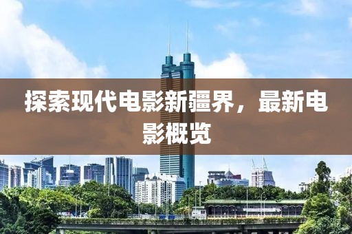 探索现代电影新疆界，最新电影概览