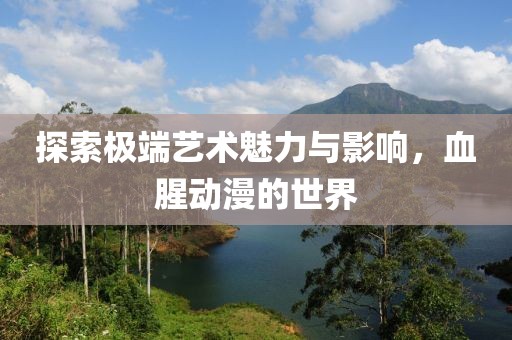探索极端艺术魅力与影响，血腥动漫的世界