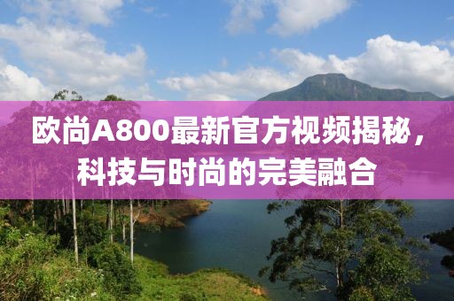 欧尚A800最新官方视频揭秘，科技与时尚的完美融合