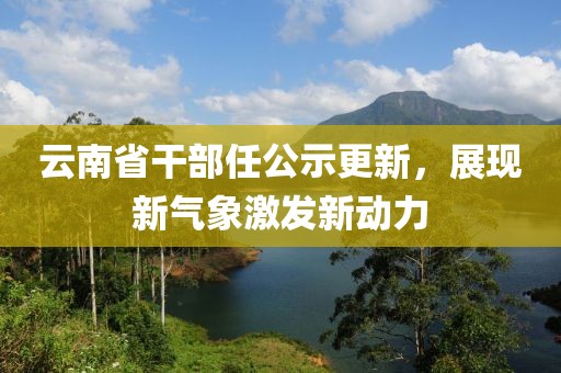 云南省干部任公示更新，展现新气象激发新动力