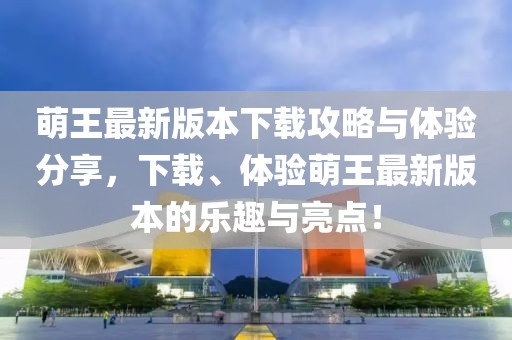 萌王最新版本下载攻略与体验分享，下载、体验萌王最新版本的乐趣与亮点！