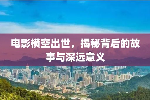 电影横空出世，揭秘背后的故事与深远意义