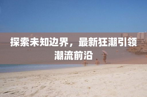 探索未知边界，最新狂潮引领潮流前沿