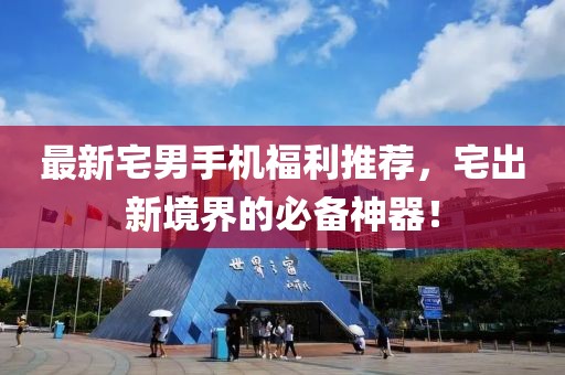 最新宅男手机福利推荐，宅出新境界的必备神器！