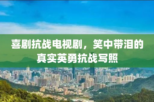 喜剧抗战电视剧，笑中带泪的真实英勇抗战写照