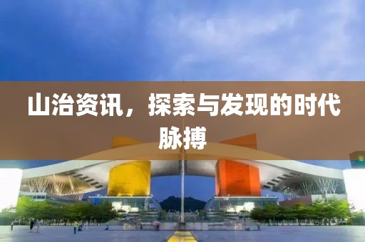 山治资讯，探索与发现的时代脉搏