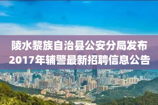 陵水黎族自治县公安分局发布2017年辅警最新招聘信息公告