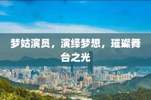 梦姑演员，演绎梦想，璀璨舞台之光