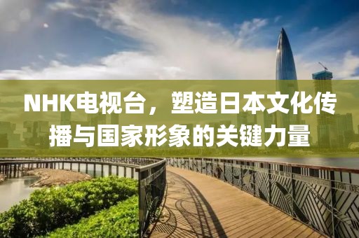 NHK电视台，塑造日本文化传播与国家形象的关键力量