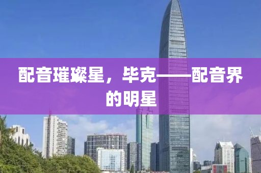 配音璀璨星，毕克——配音界的明星