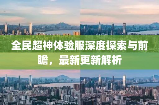 全民超神体验服深度探索与前瞻，最新更新解析