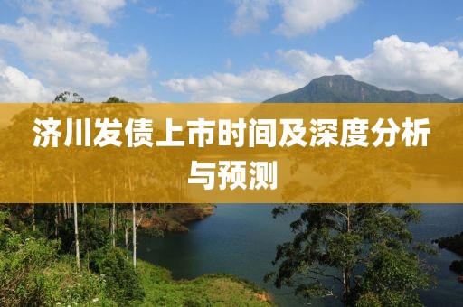 济川发债上市时间及深度分析与预测