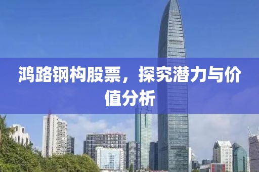 鸿路钢构股票，探究潜力与价值分析