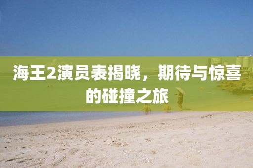 海王2演员表揭晓，期待与惊喜的碰撞之旅
