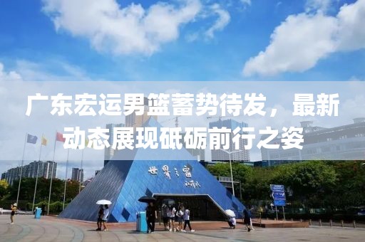 广东宏运男篮蓄势待发，最新动态展现砥砺前行之姿