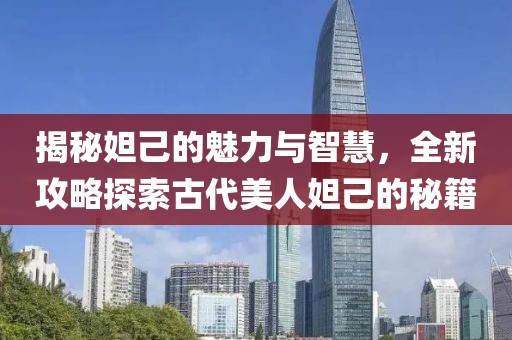 揭秘妲己的魅力与智慧，全新攻略探索古代美人妲己的秘籍