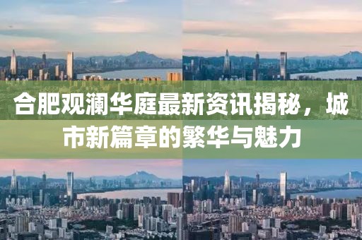 合肥观澜华庭最新资讯揭秘，城市新篇章的繁华与魅力