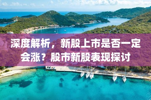 深度解析，新股上市是否一定会涨？股市新股表现探讨