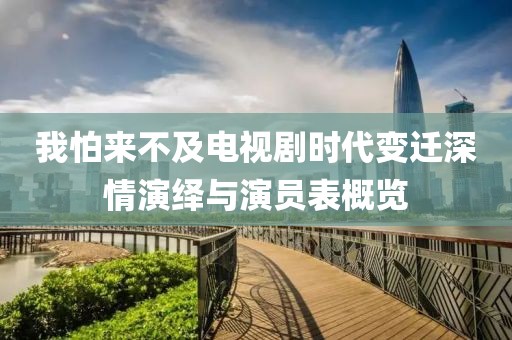 我怕来不及电视剧时代变迁深情演绎与演员表概览