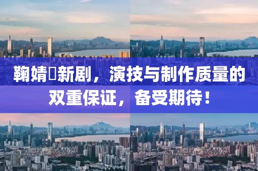 鞠婧祎新剧，演技与制作质量的双重保证，备受期待！
