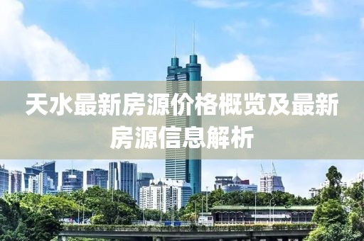天水最新房源价格概览及最新房源信息解析
