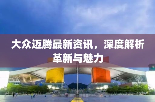 大众迈腾最新资讯，深度解析革新与魅力